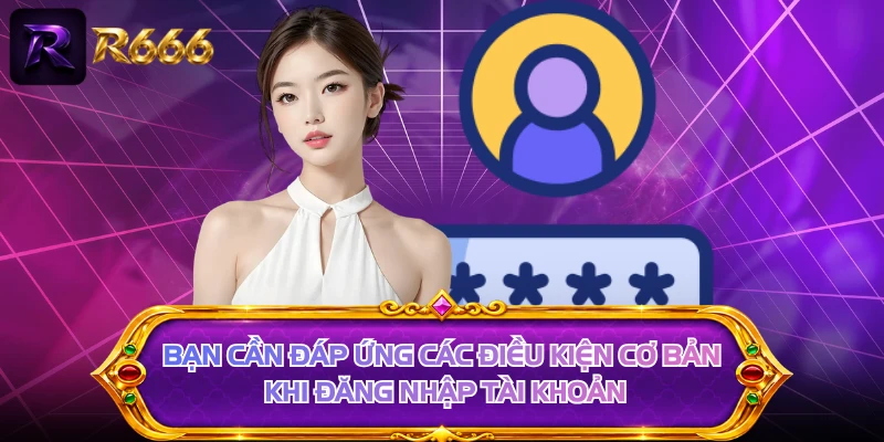 Bạn cần đáp ứng các điều kiện cơ bản khi đăng nhập tài khoản