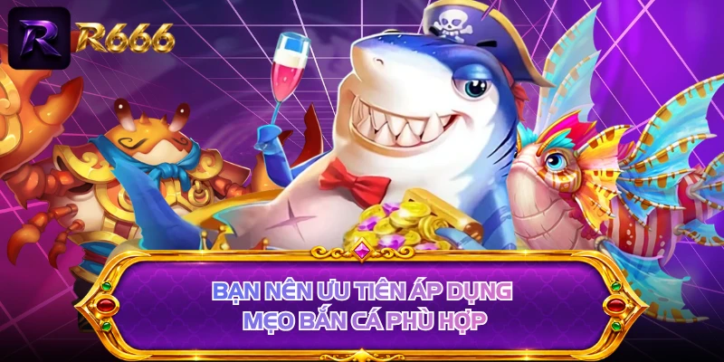 Bạn nên ưu tiên áp dụng mẹo bắn cá phù hợp