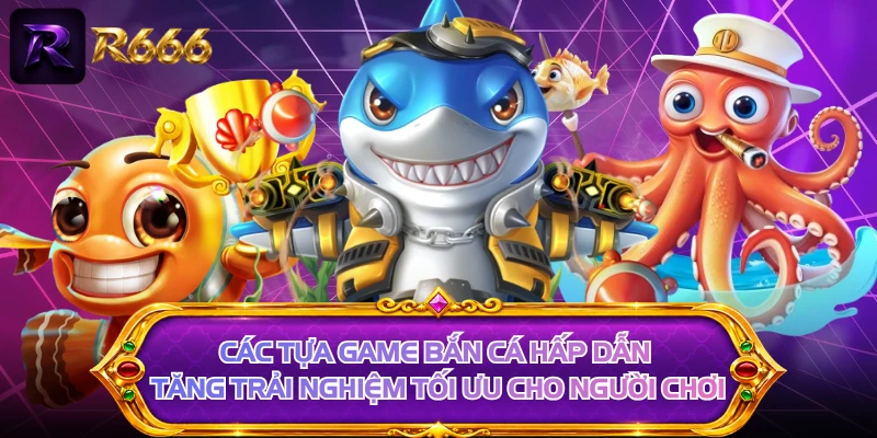 Các tựa game bắn cá hấp dẫn tăng trải nghiệm tối ưu cho người chơi