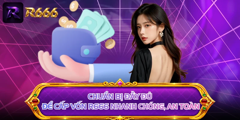 Chuẩn bị đầy đủ để cấp vốn R666 nhanh chóng, an toàn 