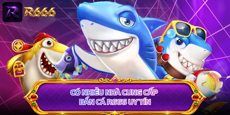 Có nhiều nhà cung cấp bắn cá R666 uy tín