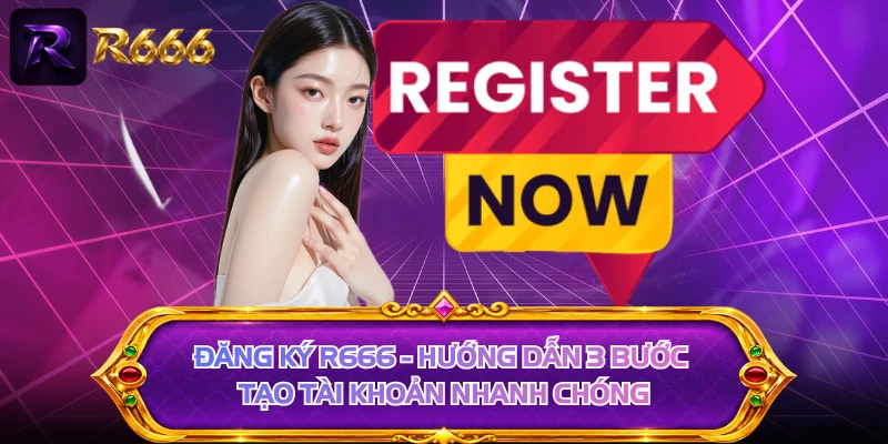Đăng Ký R666 - Hướng Dẫn 3 Bước Tạo Tài Khoản Nhanh Chóng