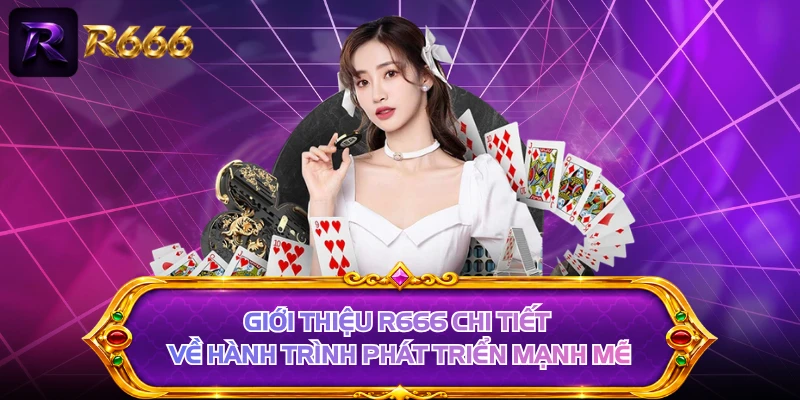 Giới thiệu R666 chi tiết về hành trình phát triển mạnh mẽ
