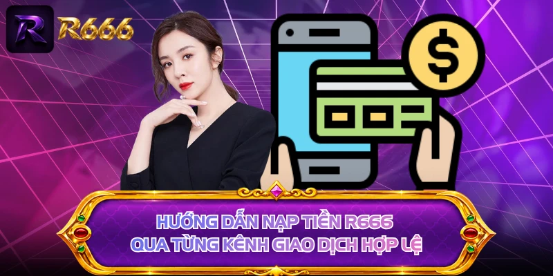 Hướng dẫn nạp tiền R666 qua từng kênh giao dịch hợp lệ
