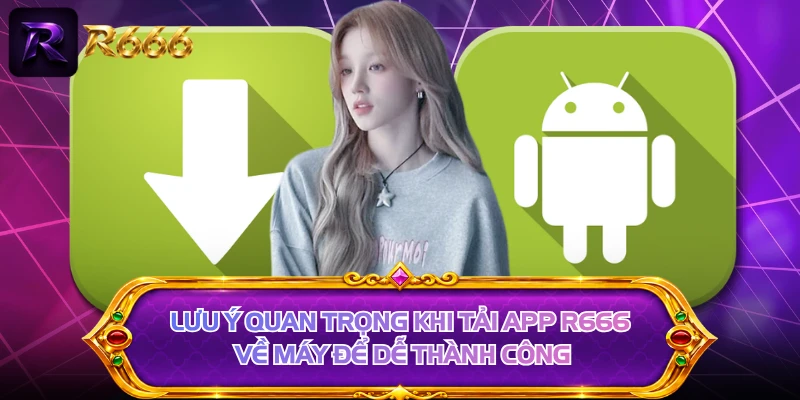 Lưu ý quan trọng khi tải app R666 về máy để dễ thành công
