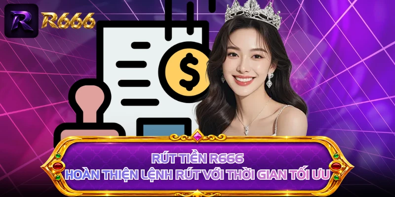 Rút Tiền R666 - Hoàn Thiện Lệnh Rút Với Thời Gian Tối Ưu