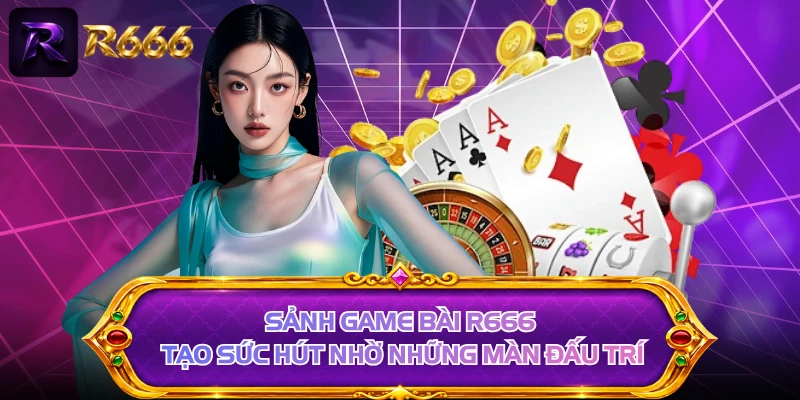Sảnh game bài R666 tạo sức hút nhờ những màn đấu trí 