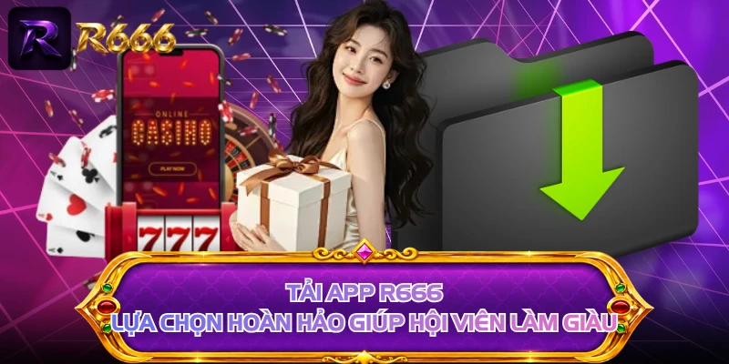 Tải App R666 - Lựa Chọn Hoàn Hảo Giúp Hội Viên Làm Giàu