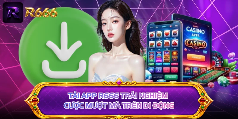 Tải app R666 trải nghiệm cược mượt mà trên di động